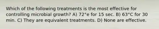 Which of the following treatments is the most effective for controlling microbial growth? A) 72°e for 15 sec. B) 63°C for 30 min. C) They are equivalent treatments. D) None are effective.