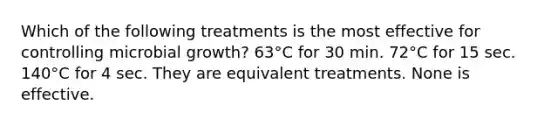 Which of the following treatments is the most effective for controlling microbial growth? 63°C for 30 min. 72°C for 15 sec. 140°C for 4 sec. They are equivalent treatments. None is effective.