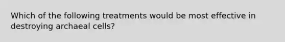 Which of the following treatments would be most effective in destroying archaeal cells?