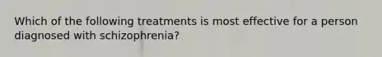 Which of the following treatments is most effective for a person diagnosed with schizophrenia?