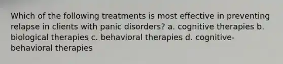 Which of the following treatments is most effective in preventing relapse in clients with panic disorders? a. cognitive therapies b. biological therapies c. behavioral therapies d. cognitive-behavioral therapies