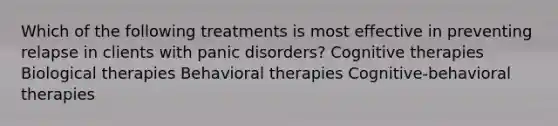 Which of the following treatments is most effective in preventing relapse in clients with panic disorders? Cognitive therapies Biological therapies Behavioral therapies Cognitive-behavioral therapies