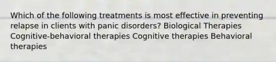 Which of the following treatments is most effective in preventing relapse in clients with panic disorders? Biological Therapies Cognitive-behavioral therapies Cognitive therapies Behavioral therapies