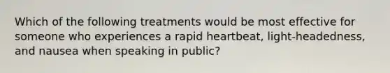 Which of the following treatments would be most effective for someone who experiences a rapid heartbeat, light-headedness, and nausea when speaking in public?