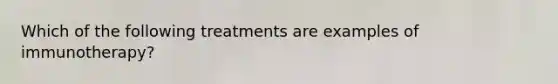 Which of the following treatments are examples of immunotherapy?