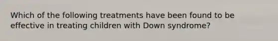 Which of the following treatments have been found to be effective in treating children with Down syndrome?