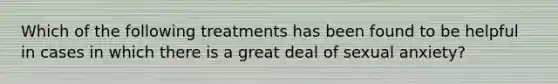 Which of the following treatments has been found to be helpful in cases in which there is a great deal of sexual anxiety?