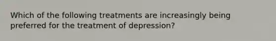 Which of the following treatments are increasingly being preferred for the treatment of depression?