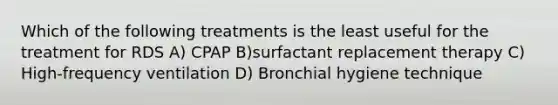 Which of the following treatments is the least useful for the treatment for RDS A) CPAP B)surfactant replacement therapy C) High-frequency ventilation D) Bronchial hygiene technique