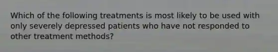 Which of the following treatments is most likely to be used with only severely depressed patients who have not responded to other treatment methods?