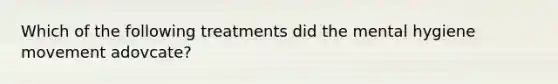 Which of the following treatments did the mental hygiene movement adovcate?