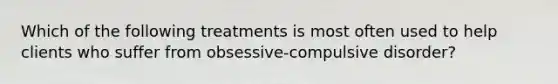 Which of the following treatments is most often used to help clients who suffer from obsessive-compulsive disorder?