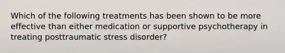 Which of the following treatments has been shown to be more effective than either medication or supportive psychotherapy in treating posttraumatic stress disorder?