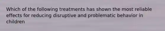 Which of the following treatments has shown the most reliable effects for reducing disruptive and problematic behavior in children