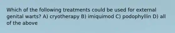 Which of the following treatments could be used for external genital warts? A) cryotherapy B) imiquimod C) podophyllin D) all of the above