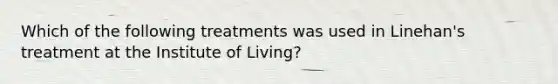 Which of the following treatments was used in Linehan's treatment at the Institute of Living?