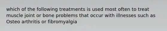 which of the following treatments is used most often to treat muscle joint or bone problems that occur with illnesses such as Osteo arthritis or fibromyalgia