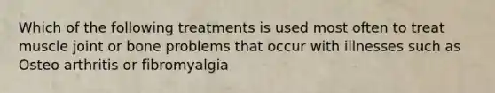 Which of the following treatments is used most often to treat muscle joint or bone problems that occur with illnesses such as Osteo arthritis or fibromyalgia