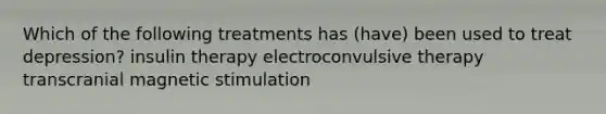 Which of the following treatments has (have) been used to treat depression? insulin therapy electroconvulsive therapy transcranial magnetic stimulation