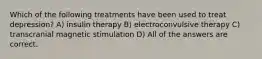 Which of the following treatments have been used to treat depression? A) insulin therapy B) electroconvulsive therapy C) transcranial magnetic stimulation D) All of the answers are correct.