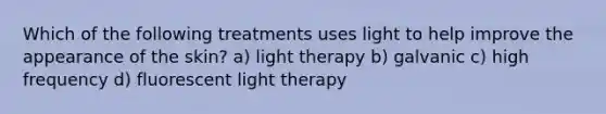 Which of the following treatments uses light to help improve the appearance of the skin? a) light therapy b) galvanic c) high frequency d) fluorescent light therapy