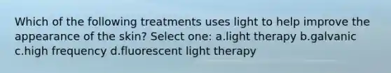 Which of the following treatments uses light to help improve the appearance of the skin? Select one: a.light therapy b.galvanic c.high frequency d.fluorescent light therapy