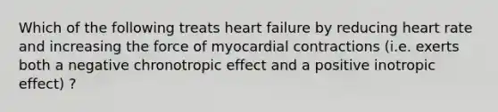 Which of the following treats heart failure by reducing heart rate and increasing the force of myocardial contractions (i.e. exerts both a negative chronotropic effect and a positive inotropic effect) ?