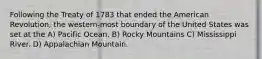 Following the Treaty of 1783 that ended the American Revolution, the western-most boundary of the United States was set at the A) Pacific Ocean. B) Rocky Mountains C) Mississippi River. D) Appalachian Mountain.