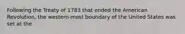 Following the Treaty of 1783 that ended the American Revolution, the western-most boundary of the United States was set at the