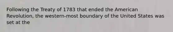 Following the Treaty of 1783 that ended the American Revolution, the western-most boundary of the United States was set at the