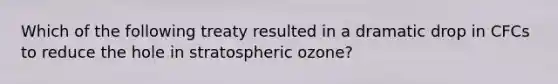 Which of the following treaty resulted in a dramatic drop in CFCs to reduce the hole in stratospheric ozone?