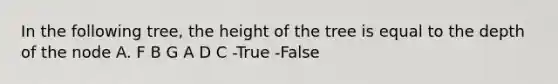 In the following tree, the height of the tree is equal to the depth of the node A. F B G A D C -True -False