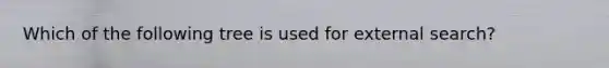 Which of the following tree is used for external search?