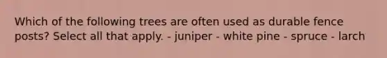 Which of the following trees are often used as durable fence posts? Select all that apply. - juniper - white pine - spruce - larch