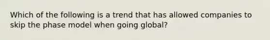 Which of the following is a trend that has allowed companies to skip the phase model when going global?