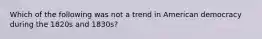 Which of the following was not a trend in American democracy during the 1820s and 1830s?