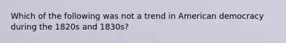 Which of the following was not a trend in American democracy during the 1820s and 1830s?