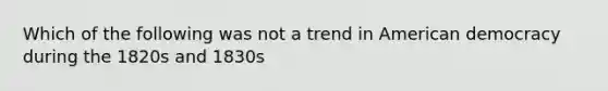 Which of the following was not a trend in American democracy during the 1820s and 1830s