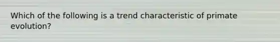 Which of the following is a trend characteristic of primate evolution?