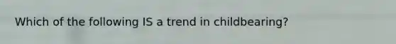Which of the following IS a trend in childbearing?