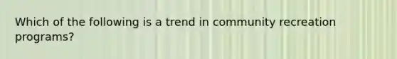 Which of the following is a trend in community recreation programs?