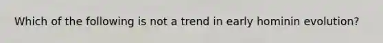 Which of the following is not a trend in early hominin evolution?