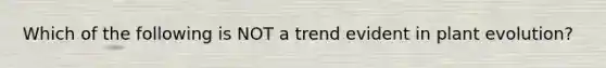 Which of the following is NOT a trend evident in plant evolution?