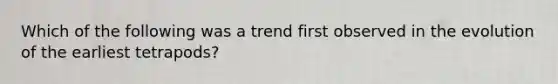 Which of the following was a trend first observed in the evolution of the earliest tetrapods?