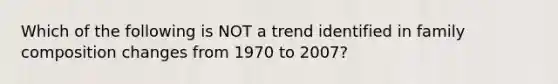 Which of the following is NOT a trend identified in family composition changes from 1970 to 2007?