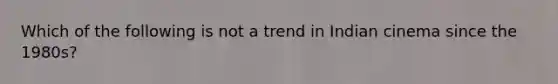 Which of the following is not a trend in Indian cinema since the 1980s?