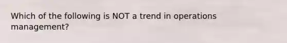 Which of the following is NOT a trend in operations management?