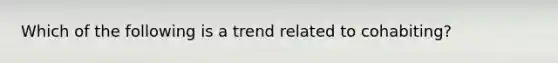 Which of the following is a trend related to cohabiting?