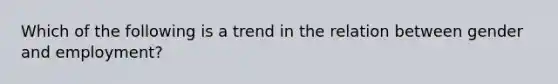 Which of the following is a trend in the relation between gender and employment?