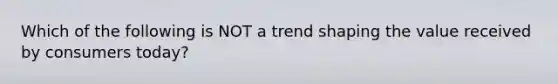 Which of the following is NOT a trend shaping the value received by consumers today?